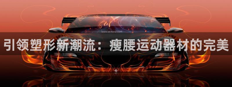 fb体育平台假的吗是真的吗吗：引领塑形新潮流：瘦腰运