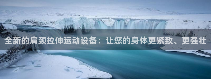 海南fb体育：全新的肩颈拉伸运动设备：让您的身体更紧