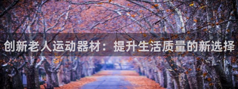 fb体育平台是正规平台吗知乎：创新老人运动器材：提升生活质量