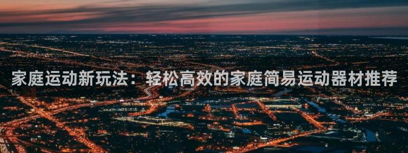 fb平台体育：家庭运动新玩法：轻松高效的家庭简易运动器材推荐